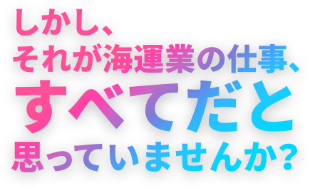 しかし、それが海運業の仕事、すべてだと 思っていませんか？.