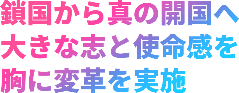 鎖国から真の開国へ大きな志と使命感を胸に変革を実施